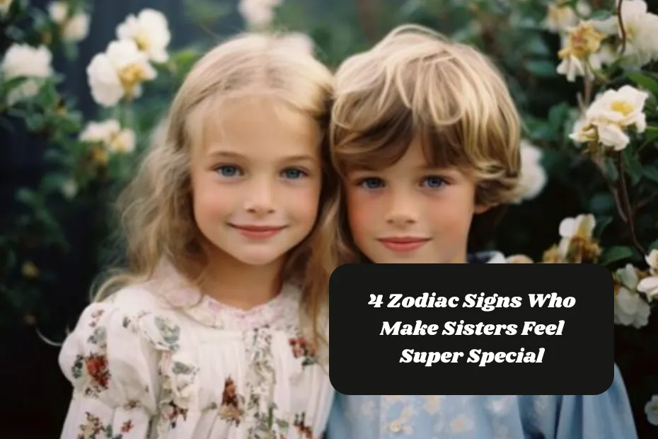 4 Zodiac Signs Who Make Sisters Feel Super Special